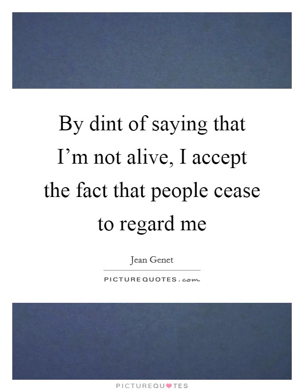 By dint of saying that I'm not alive, I accept the fact that people cease to regard me Picture Quote #1