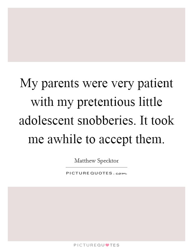My parents were very patient with my pretentious little adolescent snobberies. It took me awhile to accept them Picture Quote #1