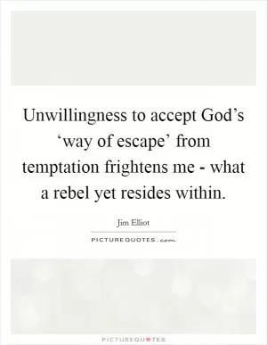 Unwillingness to accept God’s ‘way of escape’ from temptation frightens me - what a rebel yet resides within Picture Quote #1