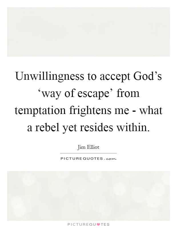 Unwillingness to accept God's ‘way of escape' from temptation frightens me - what a rebel yet resides within Picture Quote #1