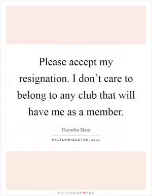Please accept my resignation. I don’t care to belong to any club that will have me as a member Picture Quote #1