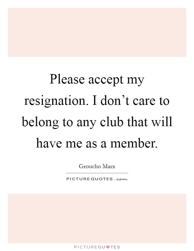 Please accept my resignation. I don't care to belong to any club that will have me as a member Picture Quote #1