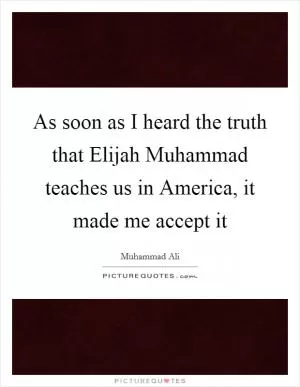 As soon as I heard the truth that Elijah Muhammad teaches us in America, it made me accept it Picture Quote #1