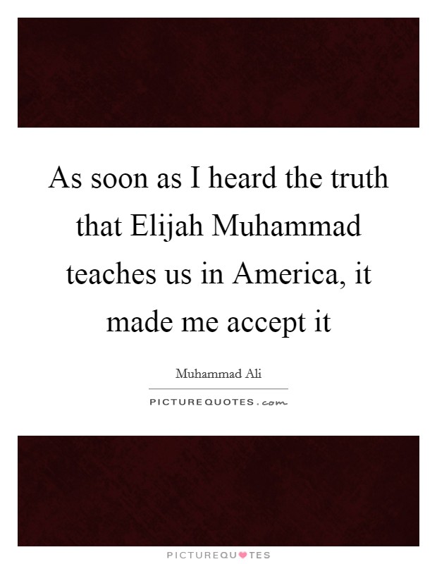 As soon as I heard the truth that Elijah Muhammad teaches us in America, it made me accept it Picture Quote #1