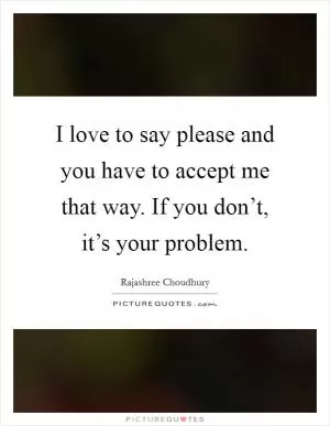 I love to say please and you have to accept me that way. If you don’t, it’s your problem Picture Quote #1