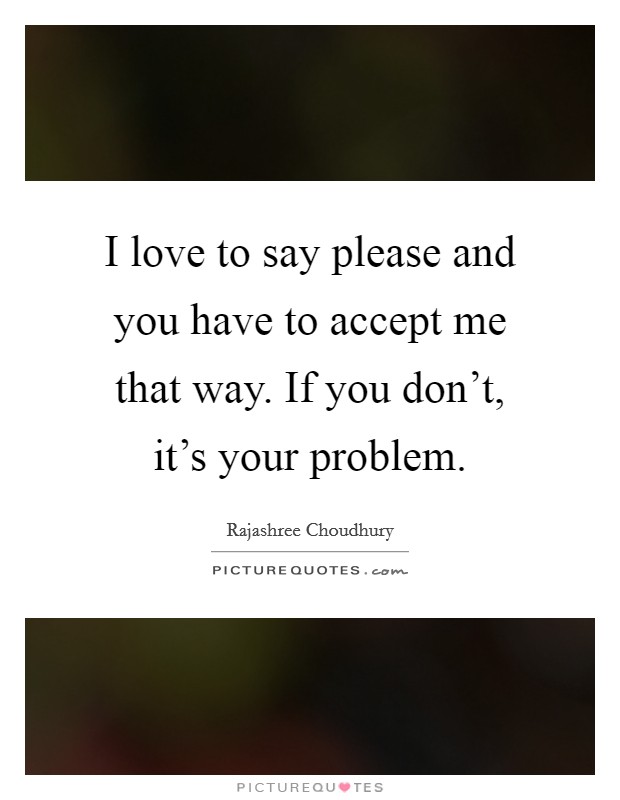 I love to say please and you have to accept me that way. If you don't, it's your problem Picture Quote #1