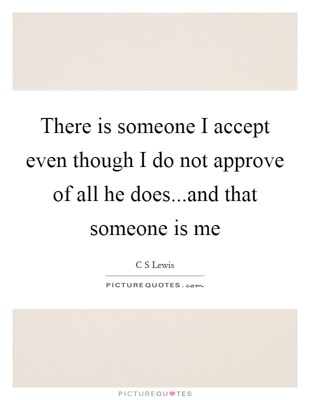 There is someone I accept even though I do not approve of all he does...and that someone is me Picture Quote #1