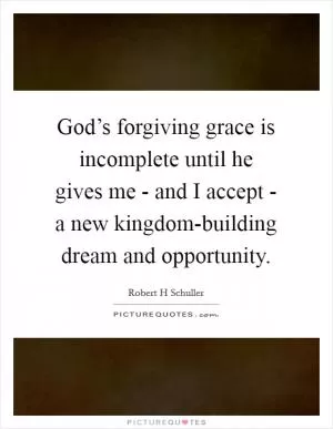God’s forgiving grace is incomplete until he gives me - and I accept - a new kingdom-building dream and opportunity Picture Quote #1