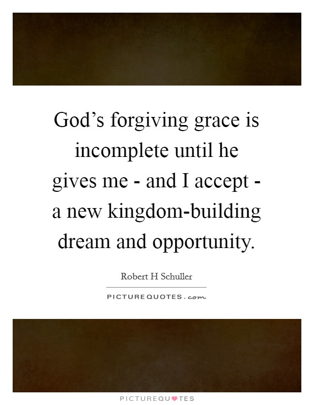 God's forgiving grace is incomplete until he gives me - and I accept - a new kingdom-building dream and opportunity Picture Quote #1
