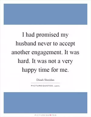I had promised my husband never to accept another engagement. It was hard. It was not a very happy time for me Picture Quote #1