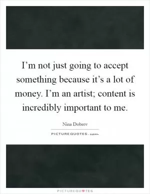 I’m not just going to accept something because it’s a lot of money. I’m an artist; content is incredibly important to me Picture Quote #1