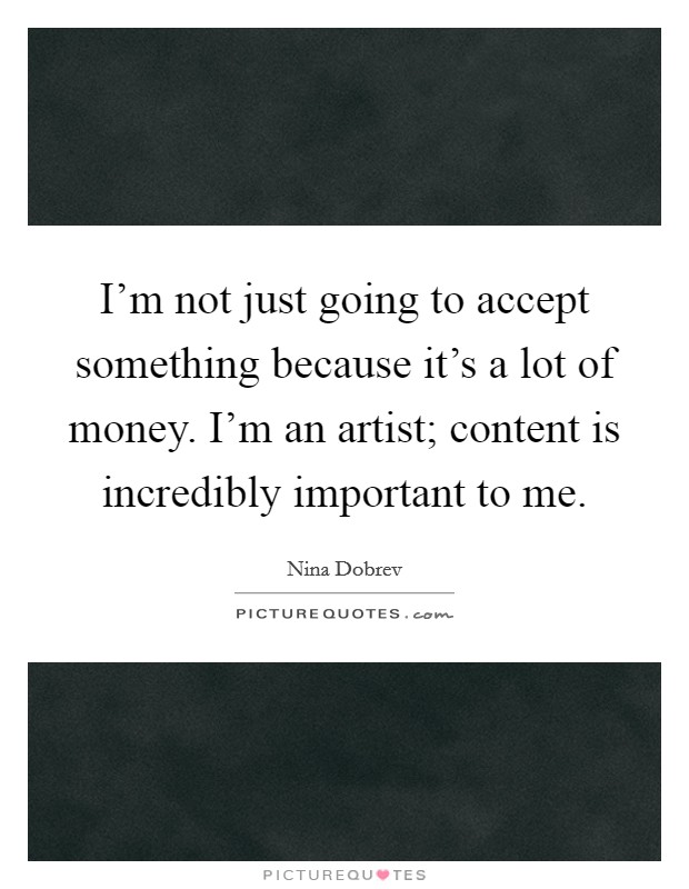 I'm not just going to accept something because it's a lot of money. I'm an artist; content is incredibly important to me Picture Quote #1