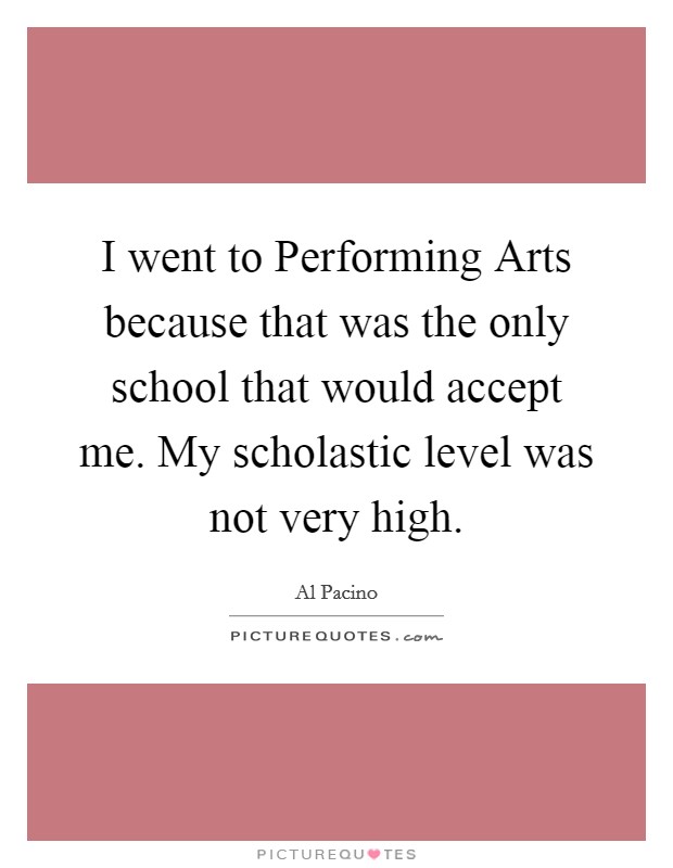 I went to Performing Arts because that was the only school that would accept me. My scholastic level was not very high Picture Quote #1
