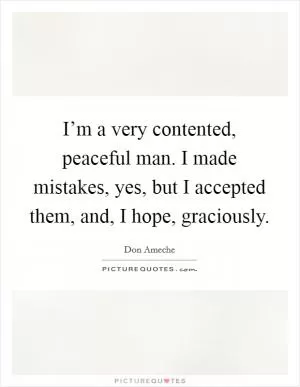 I’m a very contented, peaceful man. I made mistakes, yes, but I accepted them, and, I hope, graciously Picture Quote #1