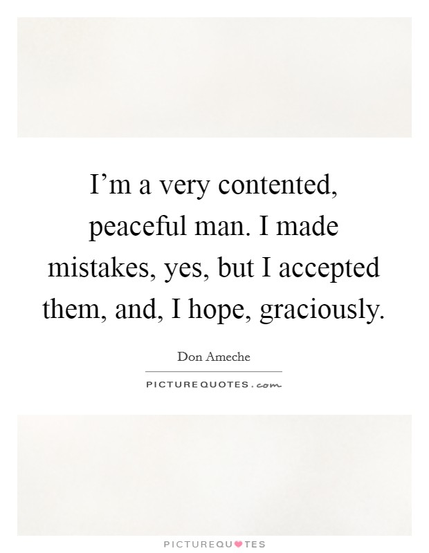 I'm a very contented, peaceful man. I made mistakes, yes, but I accepted them, and, I hope, graciously Picture Quote #1
