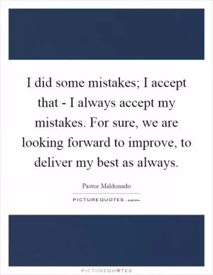 I did some mistakes; I accept that - I always accept my mistakes. For sure, we are looking forward to improve, to deliver my best as always Picture Quote #1