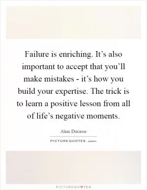 Failure is enriching. It’s also important to accept that you’ll make mistakes - it’s how you build your expertise. The trick is to learn a positive lesson from all of life’s negative moments Picture Quote #1