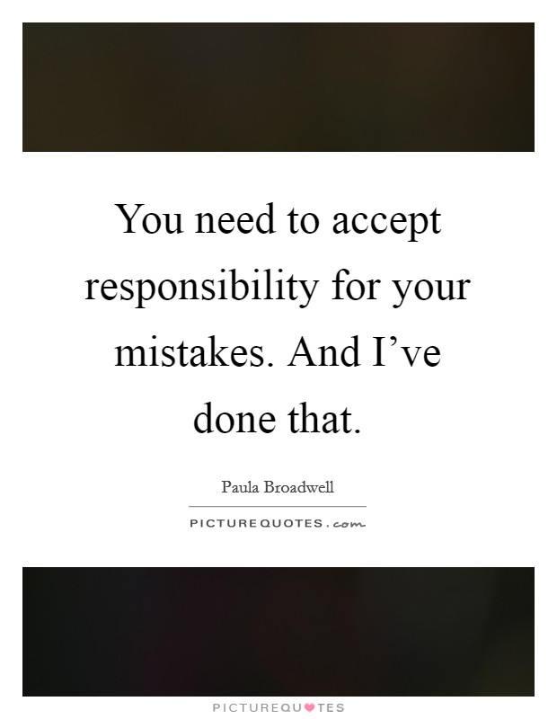 You need to accept responsibility for your mistakes. And I've done that Picture Quote #1