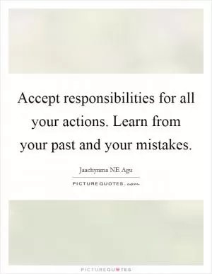 Accept responsibilities for all your actions. Learn from your past and your mistakes Picture Quote #1
