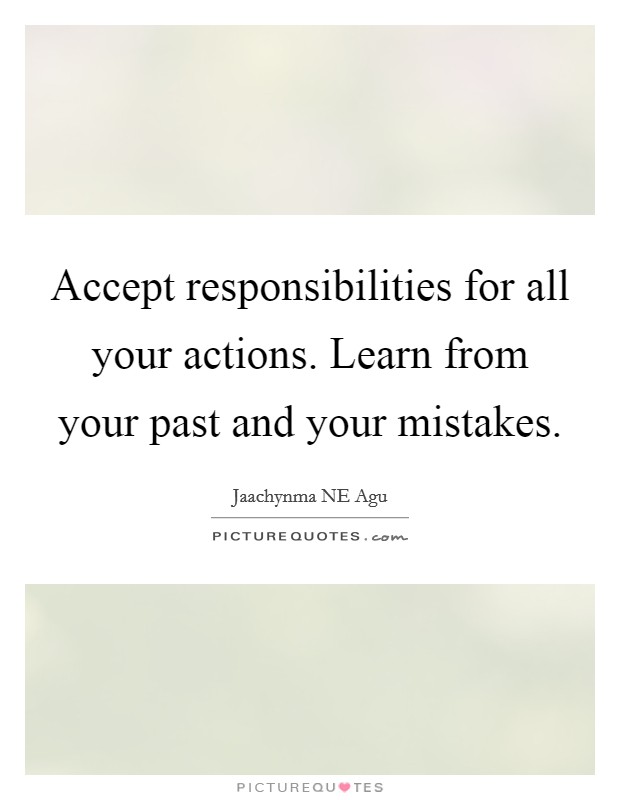 Accept responsibilities for all your actions. Learn from your past and your mistakes Picture Quote #1