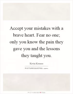 Accept your mistakes with a brave heart. Fear no one; only you know the pain they gave you and the lessons they taught you Picture Quote #1