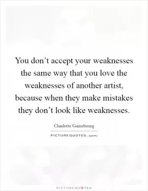You don’t accept your weaknesses the same way that you love the weaknesses of another artist, because when they make mistakes they don’t look like weaknesses Picture Quote #1