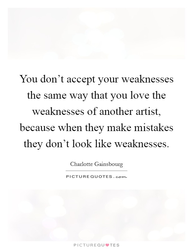 You don't accept your weaknesses the same way that you love the weaknesses of another artist, because when they make mistakes they don't look like weaknesses Picture Quote #1