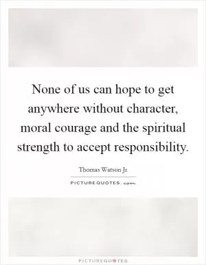 None of us can hope to get anywhere without character, moral courage and the spiritual strength to accept responsibility Picture Quote #1