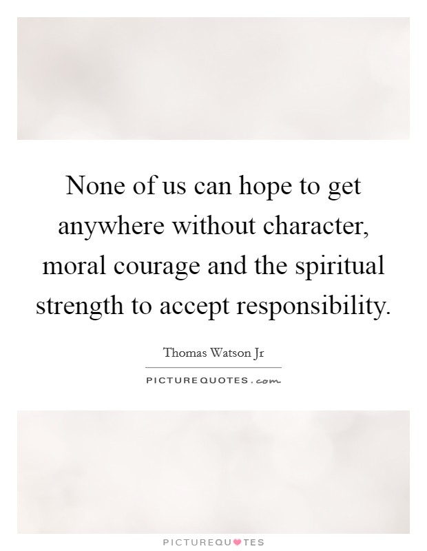 None of us can hope to get anywhere without character, moral courage and the spiritual strength to accept responsibility Picture Quote #1