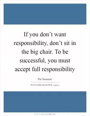 If you don’t want responsibility, don’t sit in the big chair. To be successful, you must accept full responsibility Picture Quote #1