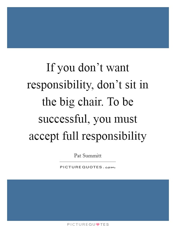 If you don't want responsibility, don't sit in the big chair. To be successful, you must accept full responsibility Picture Quote #1