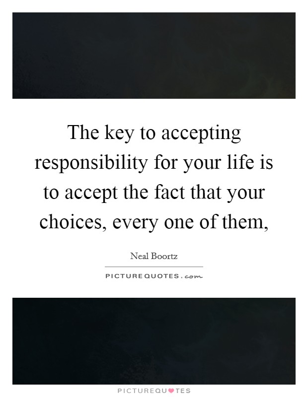 The key to accepting responsibility for your life is to accept the fact that your choices, every one of them, Picture Quote #1