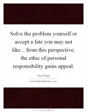 Solve the problem yourself or accept a fate you may not like... from this perspective, the ethic of personal responsibility gains appeal Picture Quote #1