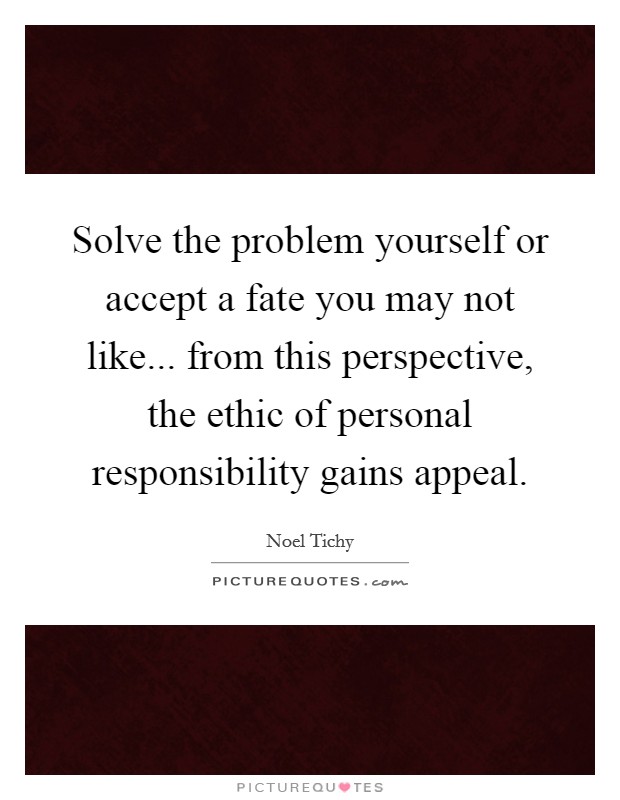 Solve the problem yourself or accept a fate you may not like... from this perspective, the ethic of personal responsibility gains appeal Picture Quote #1