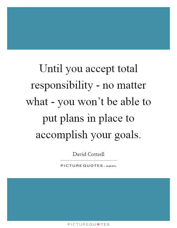 Until you accept total responsibility - no matter what - you won't be able to put plans in place to accomplish your goals Picture Quote #1