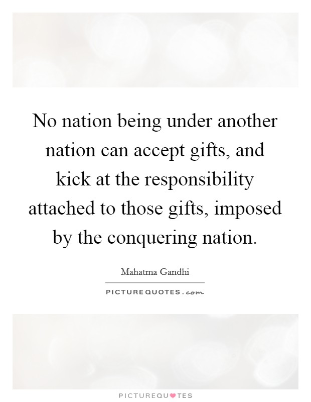 No nation being under another nation can accept gifts, and kick at the responsibility attached to those gifts, imposed by the conquering nation Picture Quote #1