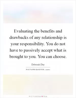 Evaluating the benefits and drawbacks of any relationship is your responsibility. You do not have to passively accept what is brought to you. You can choose Picture Quote #1