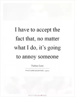 I have to accept the fact that, no matter what I do, it’s going to annoy someone Picture Quote #1
