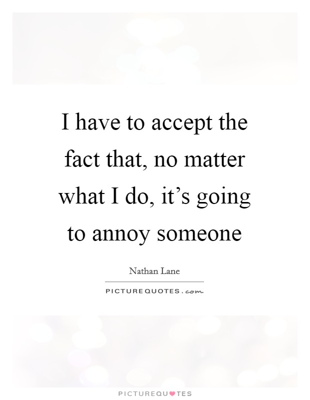 I have to accept the fact that, no matter what I do, it's going to annoy someone Picture Quote #1