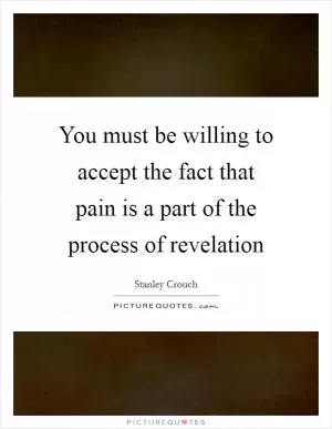 You must be willing to accept the fact that pain is a part of the process of revelation Picture Quote #1