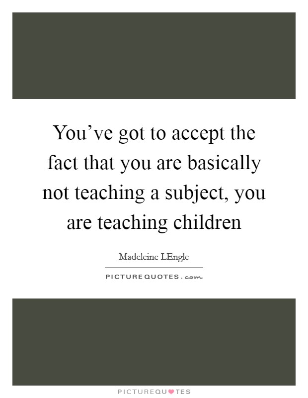 You've got to accept the fact that you are basically not teaching a subject, you are teaching children Picture Quote #1