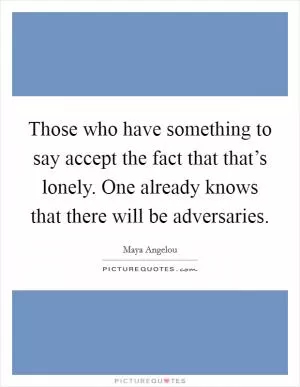 Those who have something to say accept the fact that that’s lonely. One already knows that there will be adversaries Picture Quote #1