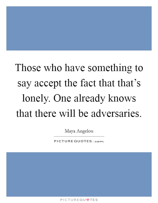 Those who have something to say accept the fact that that's lonely. One already knows that there will be adversaries Picture Quote #1