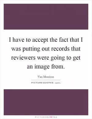 I have to accept the fact that I was putting out records that reviewers were going to get an image from Picture Quote #1