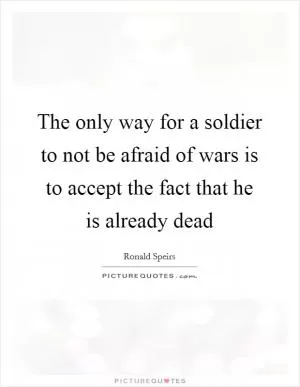 The only way for a soldier to not be afraid of wars is to accept the fact that he is already dead Picture Quote #1