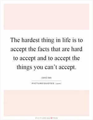 The hardest thing in life is to accept the facts that are hard to accept and to accept the things you can’t accept Picture Quote #1