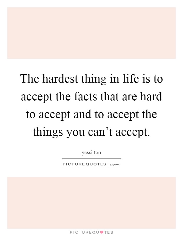 The hardest thing in life is to accept the facts that are hard to accept and to accept the things you can't accept Picture Quote #1