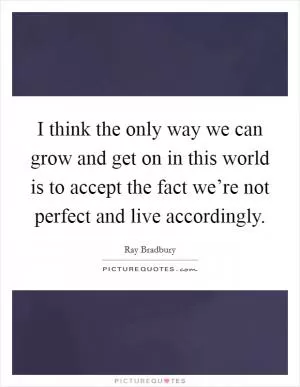 I think the only way we can grow and get on in this world is to accept the fact we’re not perfect and live accordingly Picture Quote #1