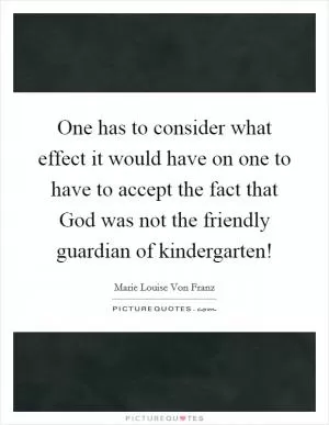One has to consider what effect it would have on one to have to accept the fact that God was not the friendly guardian of kindergarten! Picture Quote #1