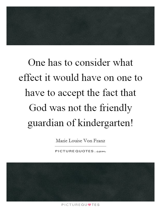One has to consider what effect it would have on one to have to accept the fact that God was not the friendly guardian of kindergarten! Picture Quote #1